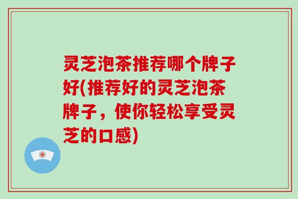 灵芝泡茶推荐哪个牌子好(推荐好的灵芝泡茶牌子，使你轻松享受灵芝的口感)