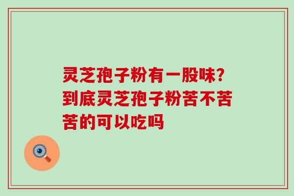 灵芝孢子粉有一股味？到底灵芝孢子粉苦不苦苦的可以吃吗