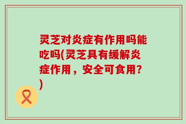 灵芝对有作用吗能吃吗(灵芝具有缓解作用，安全可食用？)