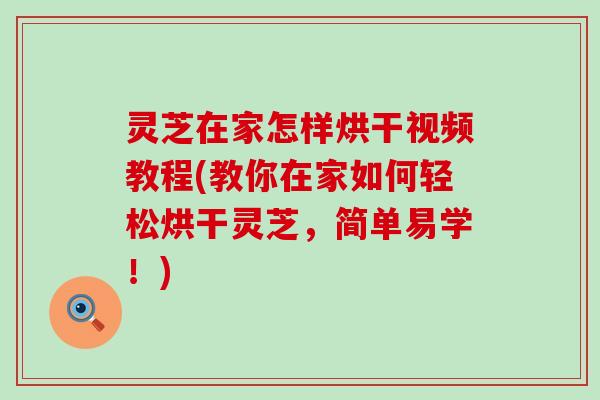 灵芝在家怎样烘干视频教程(教你在家如何轻松烘干灵芝，简单易学！)