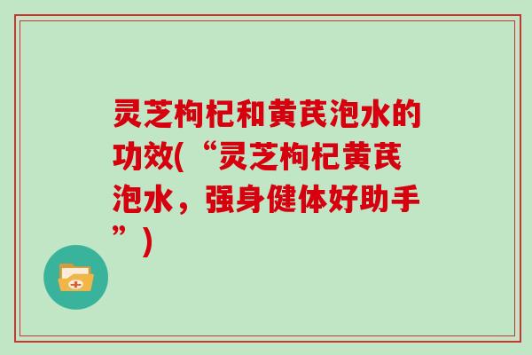 灵芝枸杞和黄芪泡水的功效(“灵芝枸杞黄芪泡水，强身健体好助手”)