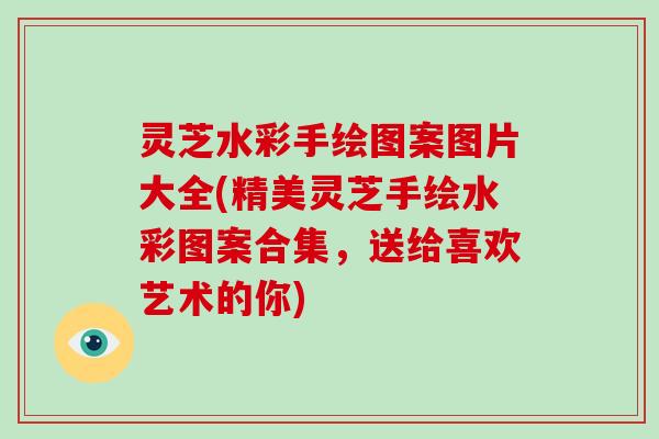 灵芝水彩手绘图案图片大全(精美灵芝手绘水彩图案合集，送给喜欢艺术的你)