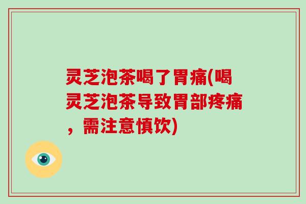 灵芝泡茶喝了胃痛(喝灵芝泡茶导致胃部，需注意慎饮)