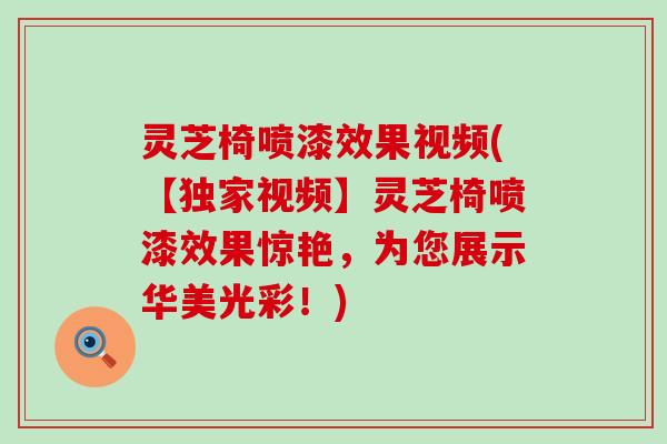 灵芝椅喷漆效果视频(【独家视频】灵芝椅喷漆效果惊艳，为您展示华美光彩！)