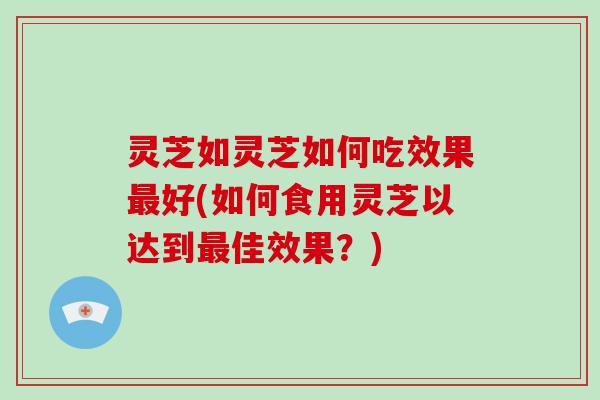 灵芝如灵芝如何吃效果好(如何食用灵芝以达到佳效果？)