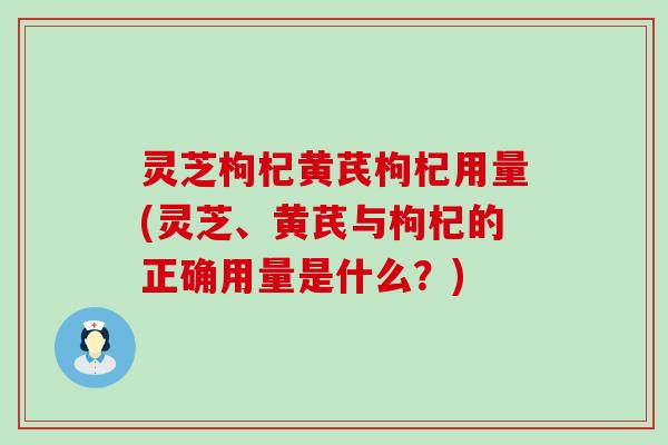 灵芝枸杞黄芪枸杞用量(灵芝、黄芪与枸杞的正确用量是什么？)