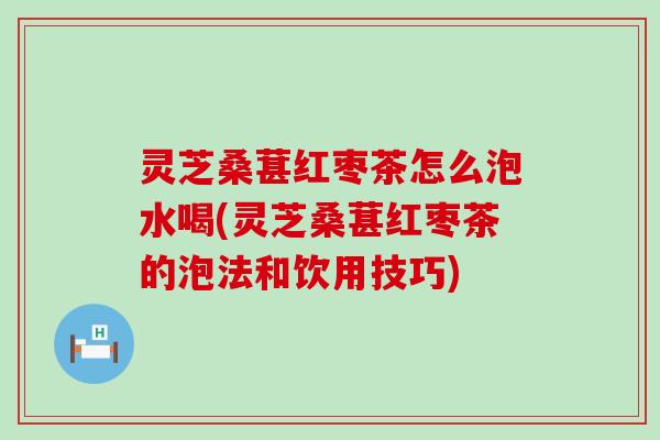 灵芝桑葚红枣茶怎么泡水喝(灵芝桑葚红枣茶的泡法和饮用技巧)