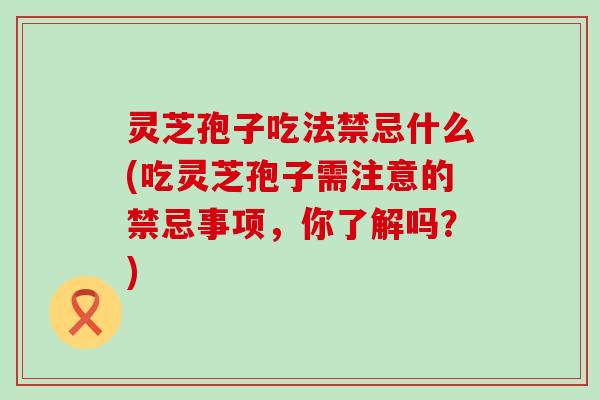 灵芝孢子吃法禁忌什么(吃灵芝孢子需注意的禁忌事项，你了解吗？)