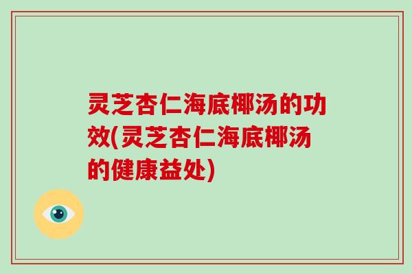 灵芝杏仁海底椰汤的功效(灵芝杏仁海底椰汤的健康益处)