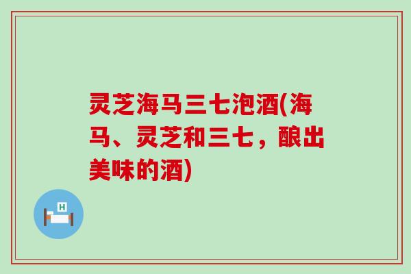 灵芝海马三七泡酒(海马、灵芝和三七，酿出美味的酒)