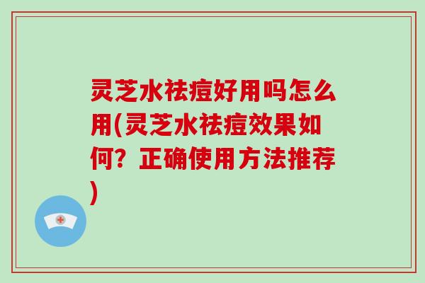 灵芝水祛痘好用吗怎么用(灵芝水祛痘效果如何？正确使用方法推荐)