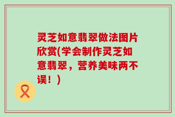 灵芝如意翡翠做法图片欣赏(学会制作灵芝如意翡翠，营养美味两不误！)