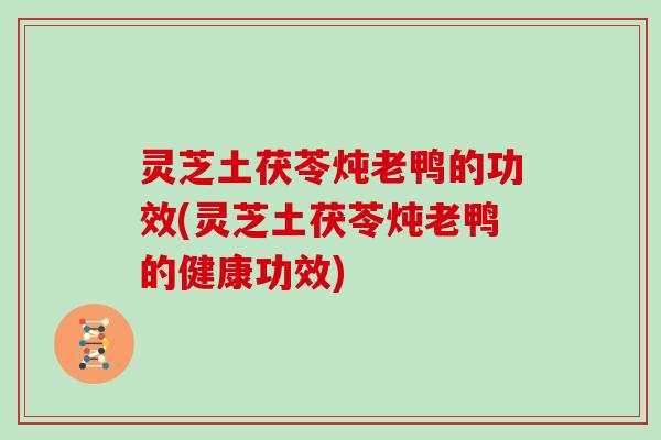 灵芝土茯苓炖老鸭的功效(灵芝土茯苓炖老鸭的健康功效)