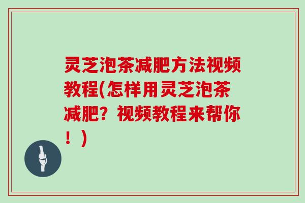 灵芝泡茶方法视频教程(怎样用灵芝泡茶？视频教程来帮你！)