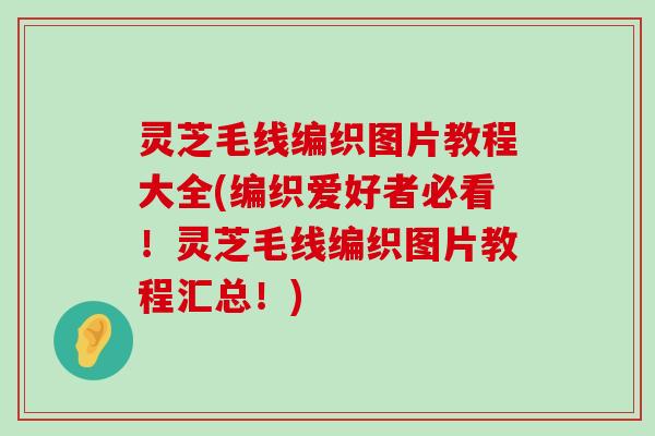 灵芝毛线编织图片教程大全(编织爱好者必看！灵芝毛线编织图片教程汇总！)