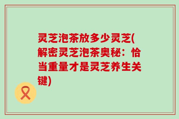 灵芝泡茶放多少灵芝(解密灵芝泡茶奥秘：恰当重量才是灵芝养生关键)