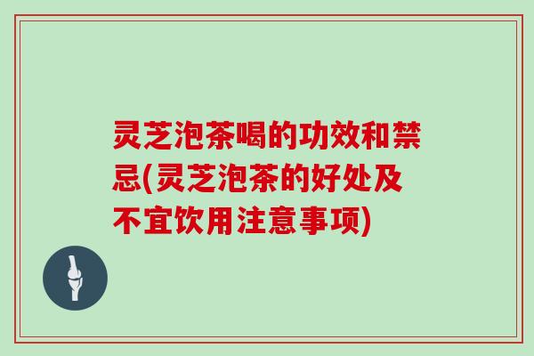 灵芝泡茶喝的功效和禁忌(灵芝泡茶的好处及不宜饮用注意事项)