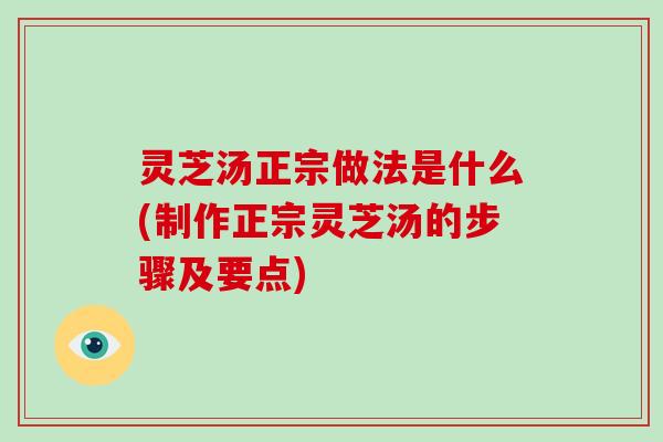 灵芝汤正宗做法是什么(制作正宗灵芝汤的步骤及要点)