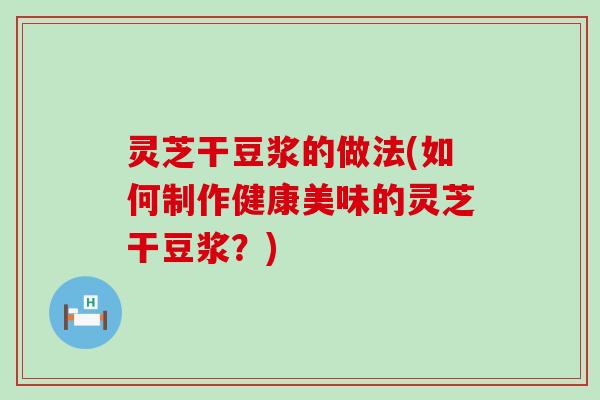 灵芝干豆浆的做法(如何制作健康美味的灵芝干豆浆？)