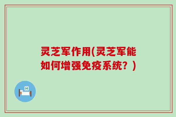 灵芝军作用(灵芝军能如何增强免疫系统？)