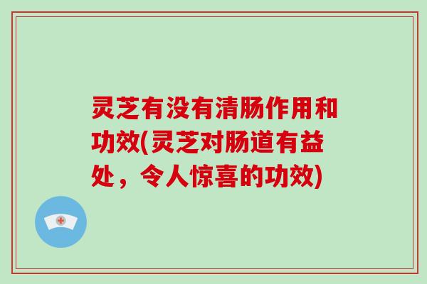 灵芝有没有清肠作用和功效(灵芝对肠道有益处，令人惊喜的功效)