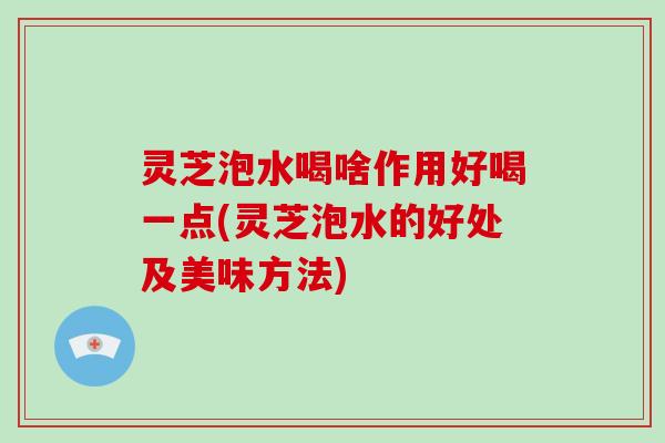 灵芝泡水喝啥作用好喝一点(灵芝泡水的好处及美味方法)