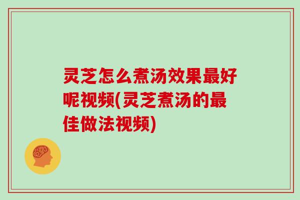 灵芝怎么煮汤效果好呢视频(灵芝煮汤的佳做法视频)