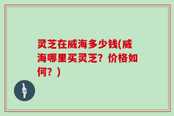 灵芝在威海多少钱(威海哪里买灵芝？价格如何？)