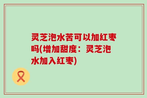 灵芝泡水苦可以加红枣吗(增加甜度：灵芝泡水加入红枣)