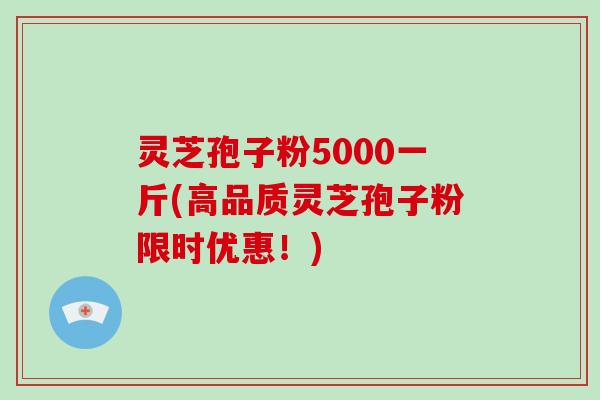 灵芝孢子粉5000一斤(高品质灵芝孢子粉限时优惠！)