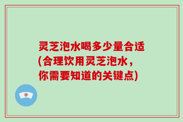 灵芝泡水喝多少量合适(合理饮用灵芝泡水，你需要知道的关键点)