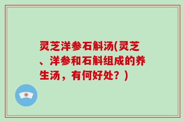 灵芝洋参石斛汤(灵芝、洋参和石斛组成的养生汤，有何好处？)