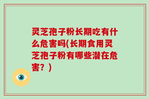 灵芝孢子粉长期吃有什么危害吗(长期食用灵芝孢子粉有哪些潜在危害？)