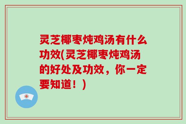 灵芝椰枣炖鸡汤有什么功效(灵芝椰枣炖鸡汤的好处及功效，你一定要知道！)