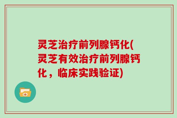 灵芝前列腺钙化(灵芝有效前列腺钙化，临床实践验证)