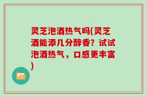 灵芝泡酒热气吗(灵芝酒能添几分醇香？试试泡酒热气，口感更丰富)