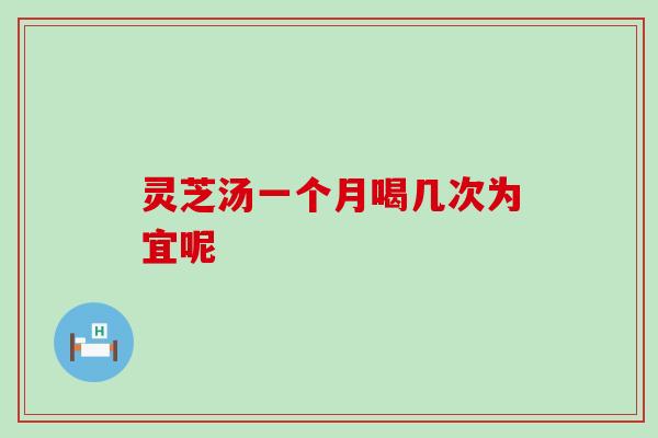 灵芝汤一个月喝几次为宜呢