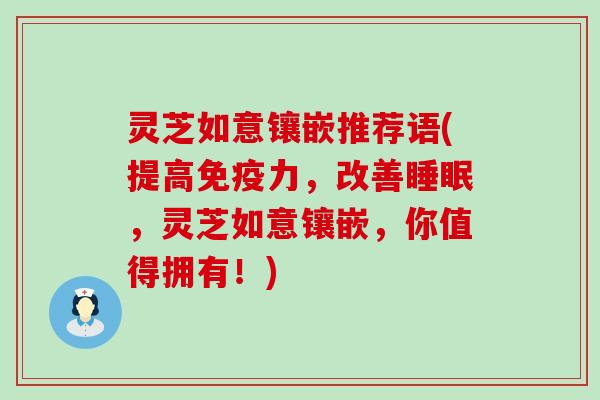 灵芝如意镶嵌推荐语(提高免疫力，改善，灵芝如意镶嵌，你值得拥有！)