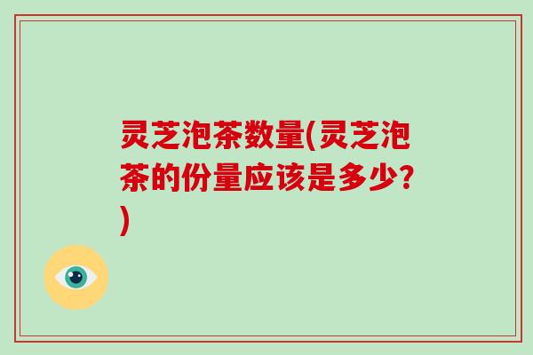 灵芝泡茶数量(灵芝泡茶的份量应该是多少？)