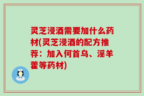 灵芝浸酒需要加什么药材(灵芝浸酒的配方推荐：加入何首乌、淫羊藿等药材)