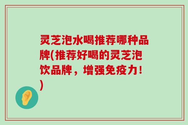 灵芝泡水喝推荐哪种品牌(推荐好喝的灵芝泡饮品牌，增强免疫力！)