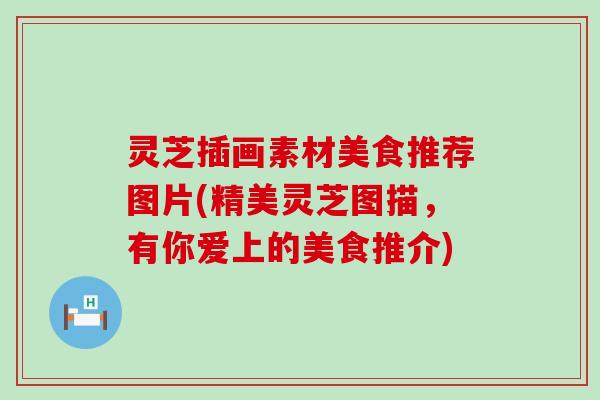 灵芝插画素材美食推荐图片(精美灵芝图描，有你爱上的美食推介)