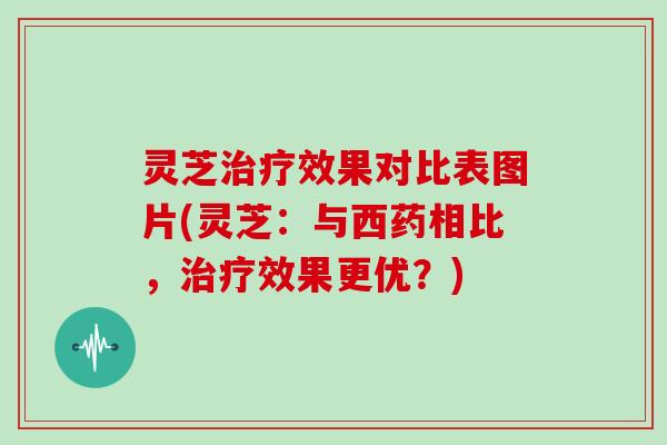 灵芝效果对比表图片(灵芝：与西药相比，效果更优？)