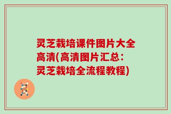 灵芝栽培课件图片大全高清(高清图片汇总：灵芝栽培全流程教程)