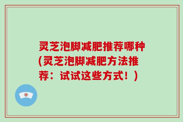 灵芝泡脚推荐哪种(灵芝泡脚方法推荐：试试这些方式！)