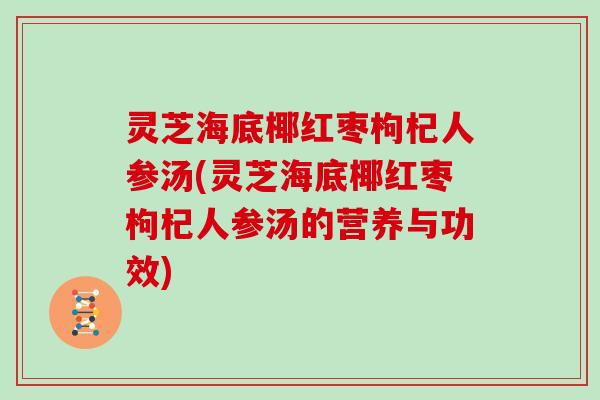 灵芝海底椰红枣枸杞人参汤(灵芝海底椰红枣枸杞人参汤的营养与功效)