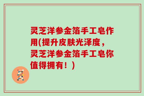 灵芝洋参金箔手工皂作用(提升光泽度，灵芝洋参金箔手工皂你值得拥有！)