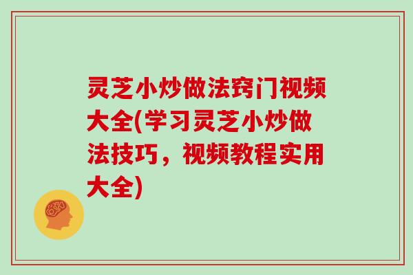 灵芝小炒做法窍门视频大全(学习灵芝小炒做法技巧，视频教程实用大全)