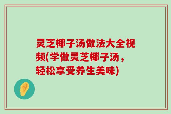 灵芝椰子汤做法大全视频(学做灵芝椰子汤，轻松享受养生美味)