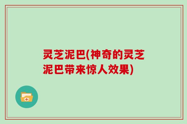 灵芝泥巴(神奇的灵芝泥巴带来惊人效果)